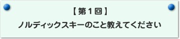 【第1回】ノルディックスキーのこと教えてください