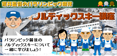 めざせ！2010バンクーバーパラリンピック荒井監督のパラリンピック競技ノルディックスキー講座「パラリンピック競技のノルディックスキーについて一緒に学びましょう！」