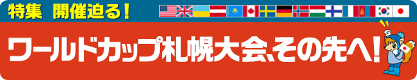 特集　開催迫る！ワールドカップ札幌大会、その先へ！