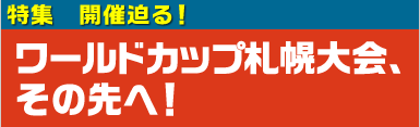 [バナー]特集 開催迫る！ワールドカップ札幌大会、その先へ！