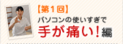 【第１回】パソコンの使いすぎで手が痛い！編