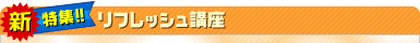 新・特集!!リフレッシュ講座
