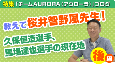 教えて桜井智野風先生！－久保恒造選手、馬場達也選手の現在地